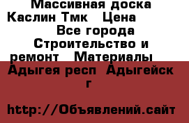 Массивная доска Каслин Тмк › Цена ­ 2 000 - Все города Строительство и ремонт » Материалы   . Адыгея респ.,Адыгейск г.